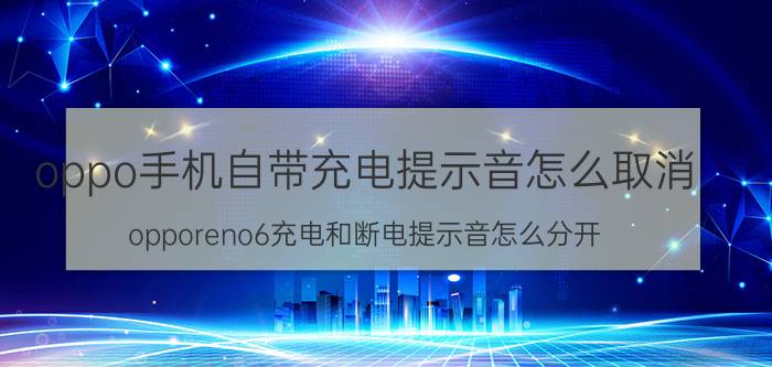 oppo手机自带充电提示音怎么取消 opporeno6充电和断电提示音怎么分开？